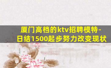 厦门高档的ktv招聘模特-日结1500起步努力改变现状