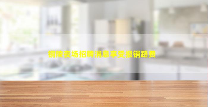 铜陵夜场招聘消息享受报销路费